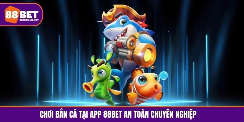 Chơi bắn cá tại app 88BET an toàn chuyên nghiệp